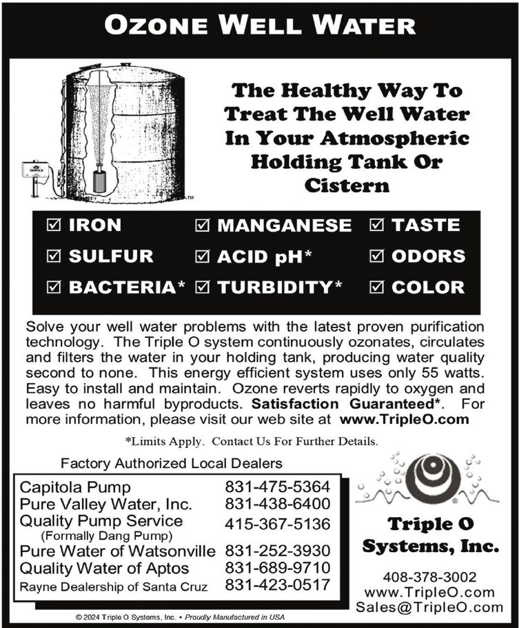 Ozone Well Water: The healthy way to treat the well water in your atmospheric holding tank or cistern. Removes iron, manganese, taste, sulfur, acid pH, odors, bacteria, turbidity, and color. Solve your well water problems with the latest proven purification technology. Factory authorized local dealers: Capitola Pump, Pure Valley Water, Quality Pump Service, Pure Water of Watsonville, Quality Water of Aptos.